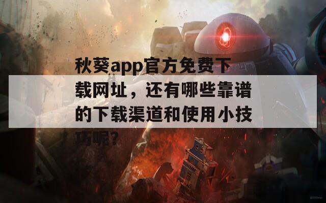 秋葵app官方免费下载网址，还有哪些靠谱的下载渠道和使用小技巧呢？
