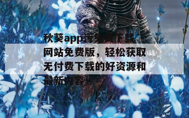 秋葵app污免费下载网站免费版，轻松获取无付费下载的好资源和最新内容！  第1张