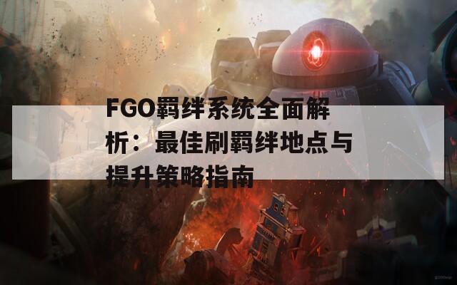FGO羁绊系统全面解析：最佳刷羁绊地点与提升策略指南