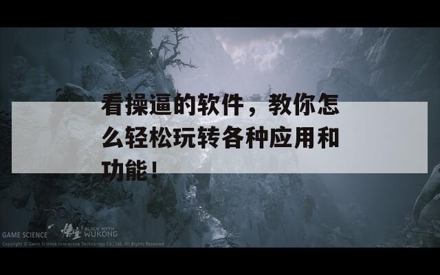 看操逼的软件，教你怎么轻松玩转各种应用和功能！  第1张