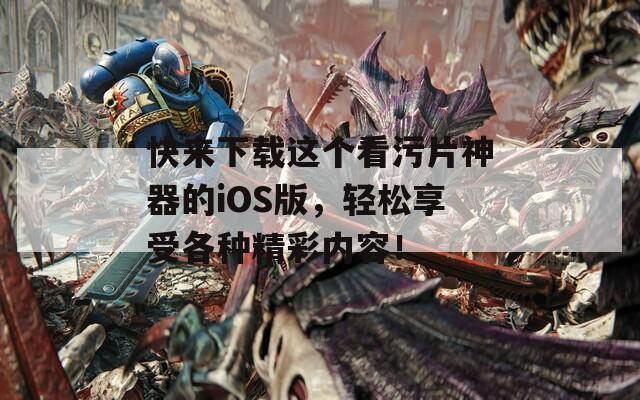 快来下载这个看污片神器的iOS版，轻松享受各种精彩内容！