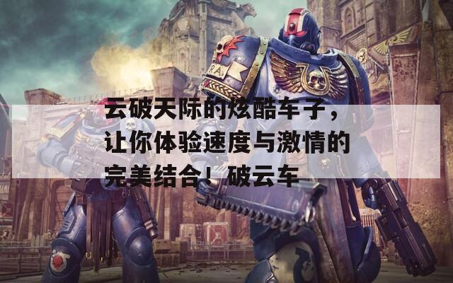 云破天际的炫酷车子，让你体验速度与激情的完美结合！破云车