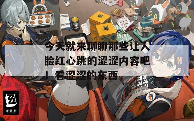 今天就来聊聊那些让人脸红心跳的涩涩内容吧！看涩涩的东西