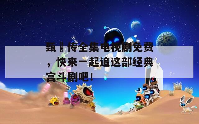 甄嬛传全集电视剧免费，快来一起追这部经典宫斗剧吧！