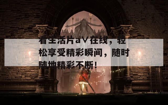 看生活片a∨在线，轻松享受精彩瞬间，随时随地精彩不断！
