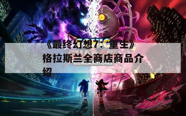 《最终幻想7：重生》格拉斯兰全商店商品介绍