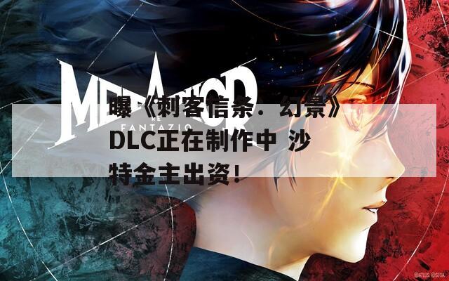 曝《刺客信条：幻景》DLC正在制作中 沙特金主出资！