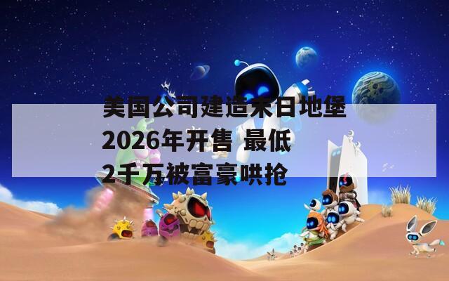 美国公司建造末日地堡2026年开售 最低2千万被富豪哄抢