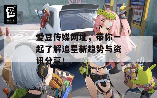 爱豆传媒网址，带你一起了解追星新趋势与资讯分享！
