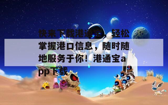 快来下载港通宝，轻松掌握港口信息，随时随地服务于你！港通宝app下载  第1张