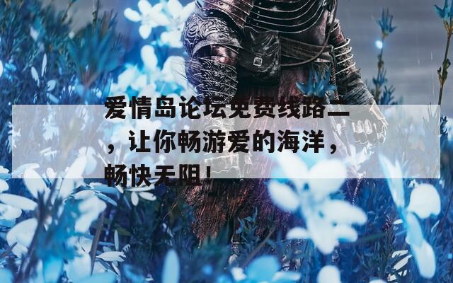 爱情岛论坛免费线路二，让你畅游爱的海洋，畅快无阻！