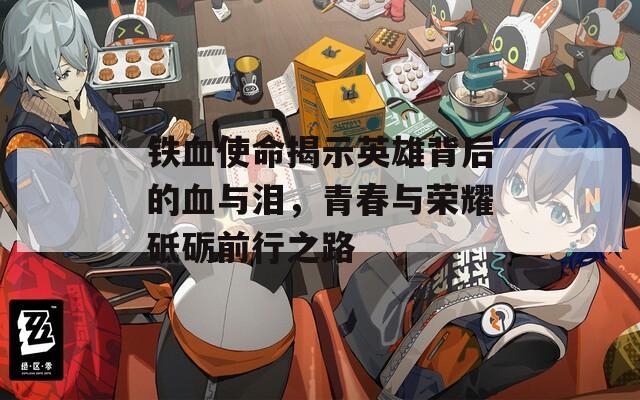 铁血使命揭示英雄背后的血与泪，青春与荣耀砥砺前行之路