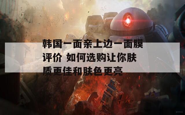 韩国一面亲上边一面膜评价 如何选购让你肤质更佳和肤色更亮