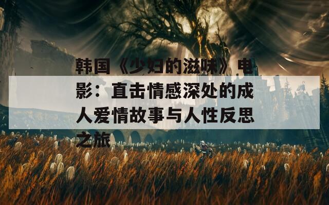韩国《少妇的滋味》电影：直击情感深处的成人爱情故事与人性反思之旅