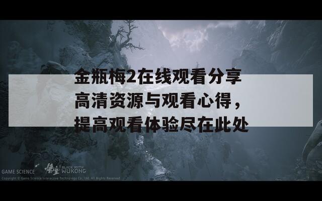 金瓶梅2在线观看分享高清资源与观看心得，提高观看体验尽在此处