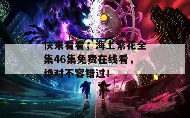 快来看看，海上繁花全集46集免费在线看，绝对不容错过！