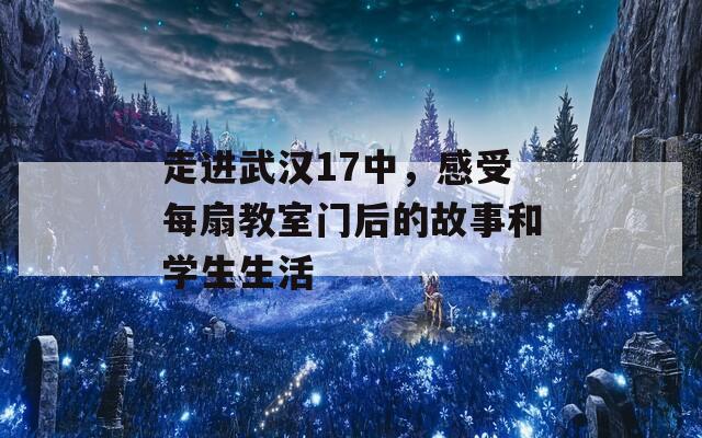 走进武汉17中，感受每扇教室门后的故事和学生生活