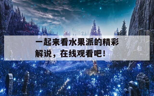 一起来看水果派的精彩解说，在线观看吧！  第1张