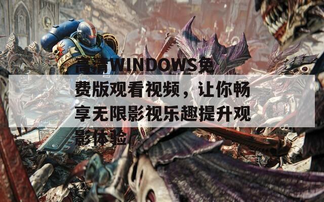 高清WINDOWS免费版观看视频，让你畅享无限影视乐趣提升观影体验