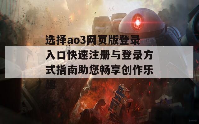 选择ao3网页版登录入口快速注册与登录方式指南助您畅享创作乐趣
