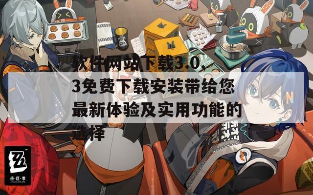 软件网站下载3.0.3免费下载安装带给您最新体验及实用功能的选择