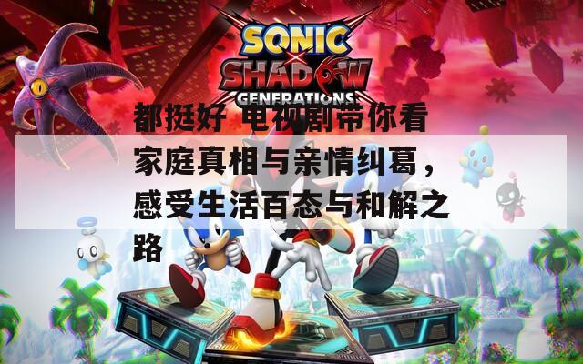都挺好 电视剧带你看家庭真相与亲情纠葛，感受生活百态与和解之路