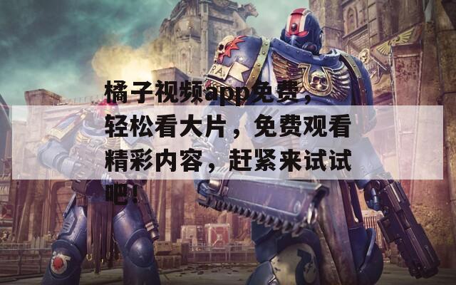 橘子视频app免费，轻松看大片，免费观看精彩内容，赶紧来试试吧！