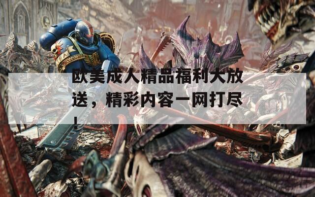 欧美成人精品福利大放送，精彩内容一网打尽！