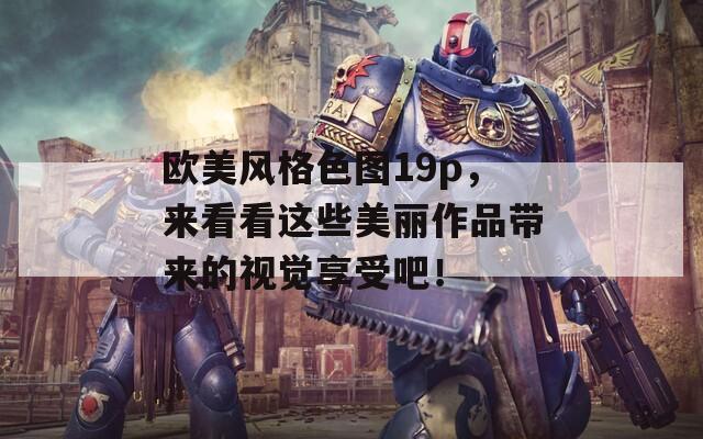 欧美风格色图19p，来看看这些美丽作品带来的视觉享受吧！