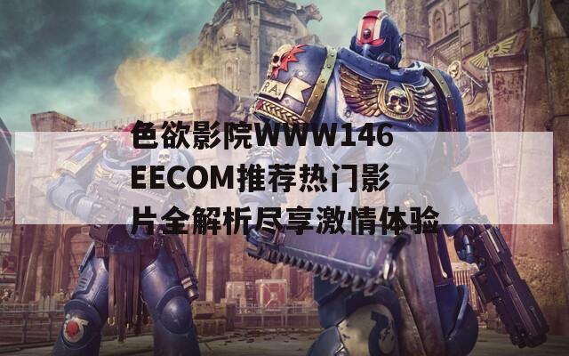 色欲影院WWW146EECOM推荐热门影片全解析尽享激情体验