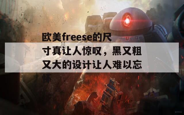 欧美freese的尺寸真让人惊叹，黑又粗又大的设计让人难以忘怀