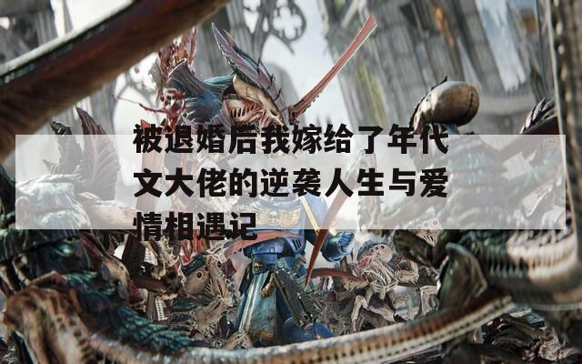 被退婚后我嫁给了年代文大佬的逆袭人生与爱情相遇记