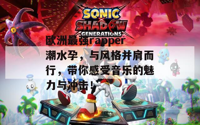 欧洲最强rapper潮水孕，与风格并肩而行，带你感受音乐的魅力与冲击！