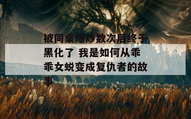 被同桌爆炒数次后终于黑化了 我是如何从乖乖女蜕变成复仇者的故事
