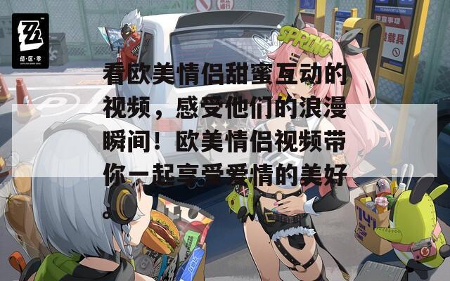 看欧美情侣甜蜜互动的视频，感受他们的浪漫瞬间！欧美情侣视频带你一起享受爱情的美好。