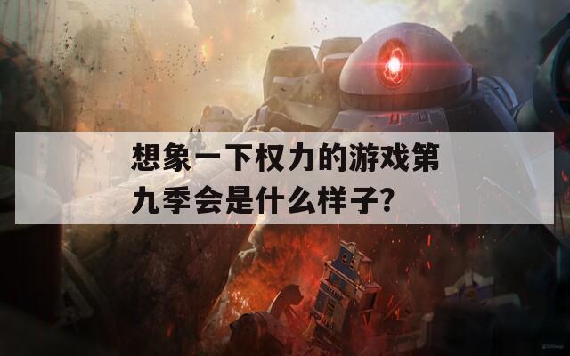 想象一下权力的游戏第九季会是什么样子？