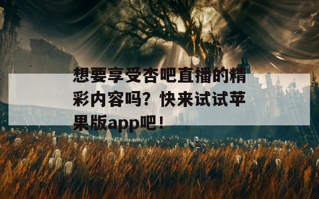 想要享受杏吧直播的精彩内容吗？快来试试苹果版app吧！