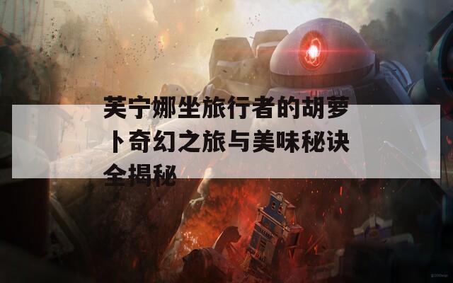芙宁娜坐旅行者的胡萝卜奇幻之旅与美味秘诀全揭秘  第1张