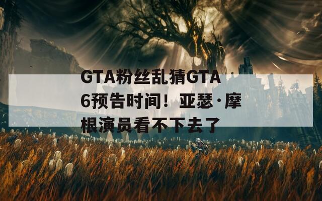 GTA粉丝乱猜GTA6预告时间！亚瑟·摩根演员看不下去了