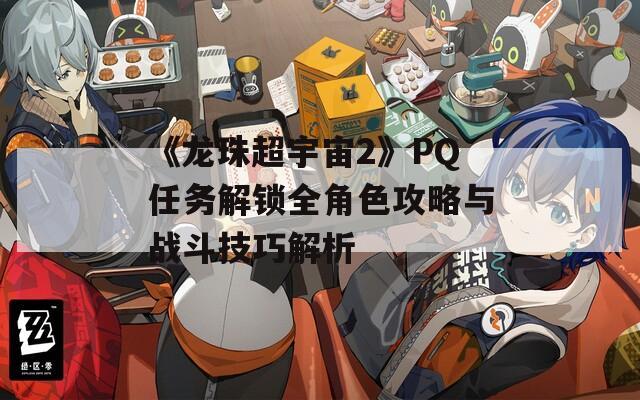 《龙珠超宇宙2》PQ任务解锁全角色攻略与战斗技巧解析  第1张