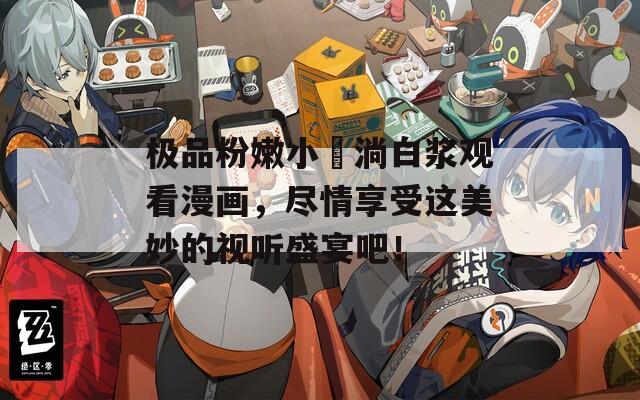极品粉嫩小泬淌白浆观看漫画，尽情享受这美妙的视听盛宴吧！