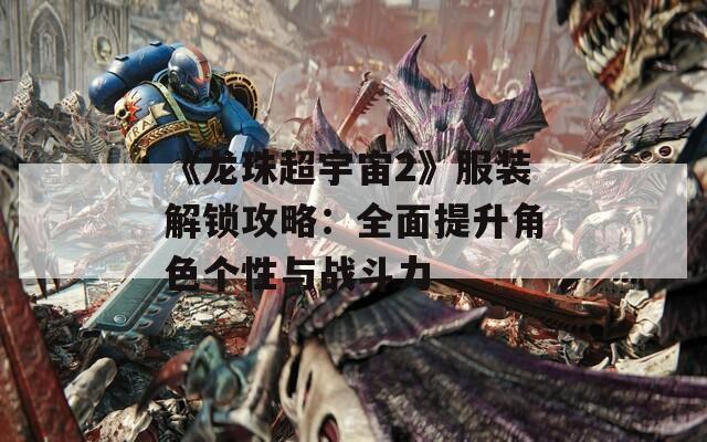 《龙珠超宇宙2》服装解锁攻略：全面提升角色个性与战斗力  第1张