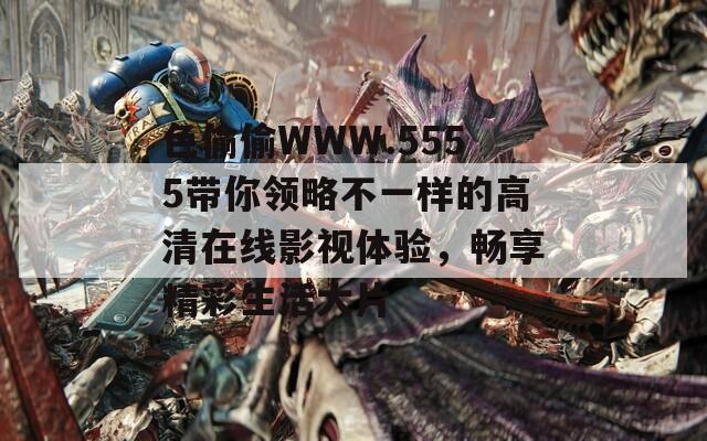 色偷偷WWW.5555带你领略不一样的高清在线影视体验，畅享精彩生活大片