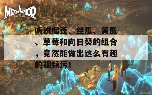 听说榴莲、丝瓜、黄瓜、草莓和向日葵的组合，竟然能做出这么有趣的视频污！