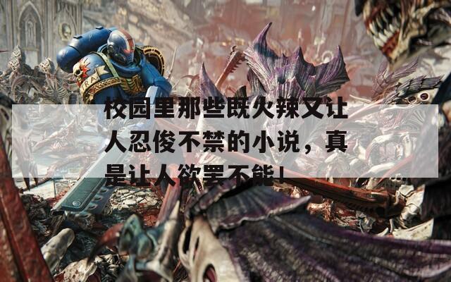 校园里那些既火辣又让人忍俊不禁的小说，真是让人欲罢不能！