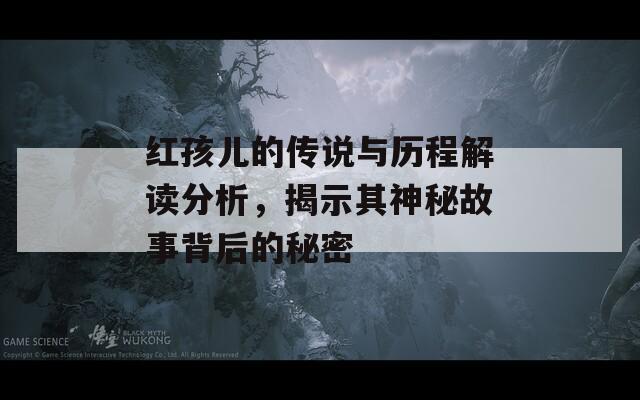 红孩儿的传说与历程解读分析，揭示其神秘故事背后的秘密
