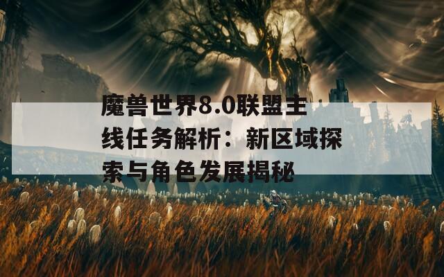 魔兽世界8.0联盟主线任务解析：新区域探索与角色发展揭秘