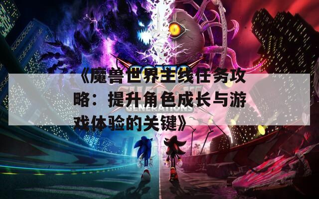 《魔兽世界主线任务攻略：提升角色成长与游戏体验的关键》