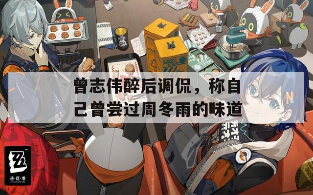 曾志伟醉后调侃，称自己曾尝过周冬雨的味道
