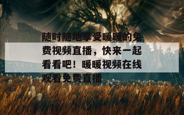 随时随地享受暖暖的免费视频直播，快来一起看看吧！暖暖视频在线观看免费直播